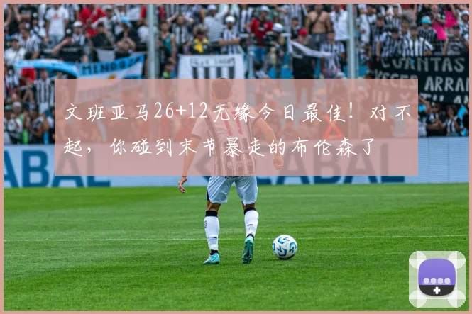 文班亚马26+12无缘今日最佳!对不起,你碰到末节暴走的布伦森了
