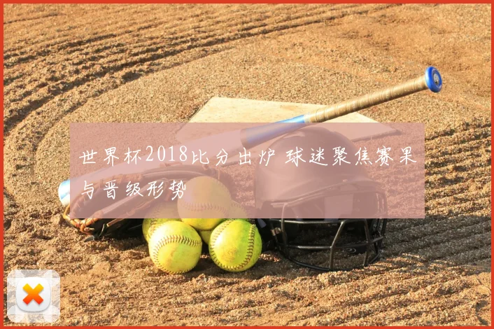 世界杯2018比分出炉 球迷聚焦赛果与晋级形势