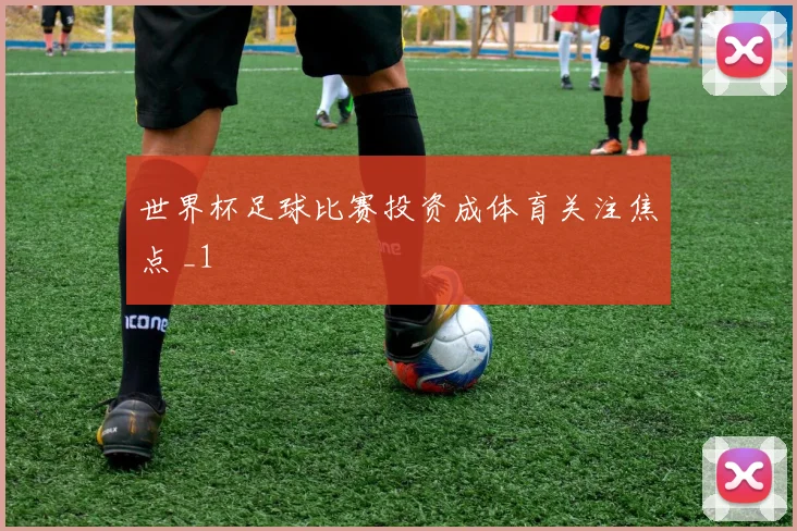 世界杯足球比赛投资成体育关注焦点 _1