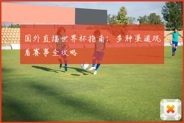 国外直播世界杯指南：多种渠道观看赛事全攻略