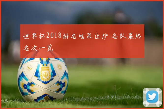 世界杯2018排名结果出炉 各队最终名次一览