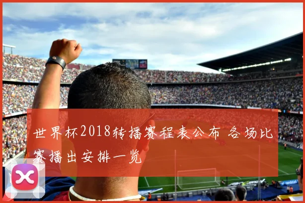 世界杯2018转播赛程表公布 各场比赛播出安排一览