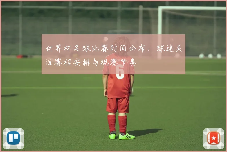 世界杯足球比赛时间公布,球迷关注赛程安排与观赛节奏