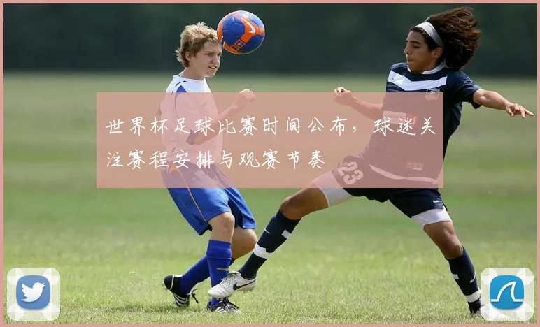 世界杯足球比赛时间公布，球迷关注赛程安排与观赛节奏