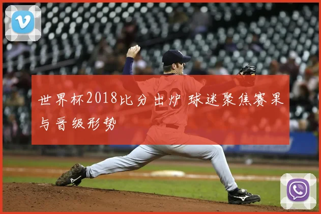 世界杯2018比分出炉 球迷聚焦赛果与晋级形势
