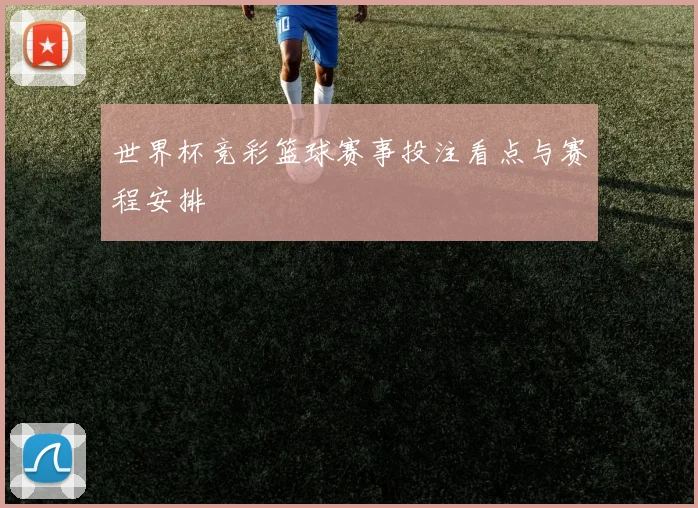 世界杯竞彩篮球赛事投注看点与赛程安排
