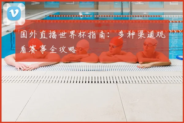 国外直播世界杯指南：多种渠道观看赛事全攻略
