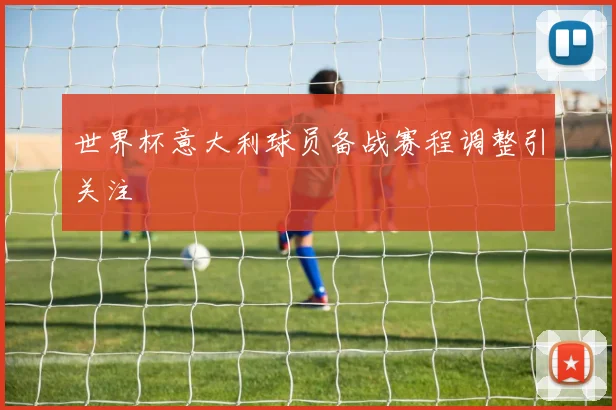 世界杯意大利球员备战赛程调整引关注