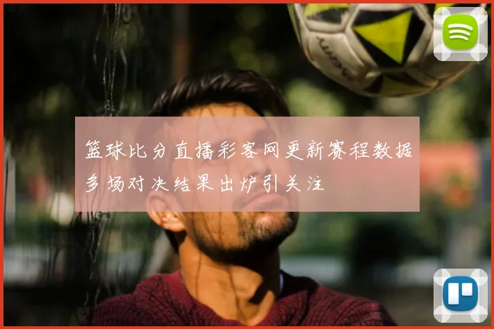 篮球比分直播彩客网更新赛程数据多场对决结果出炉引关注
