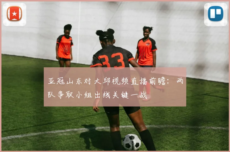 亚冠山东对大邱视频直播前瞻：两队争取小组出线关键一战