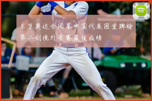 东京奥运会闭幕中国代表团金牌榜第二创境外参赛最佳成绩
