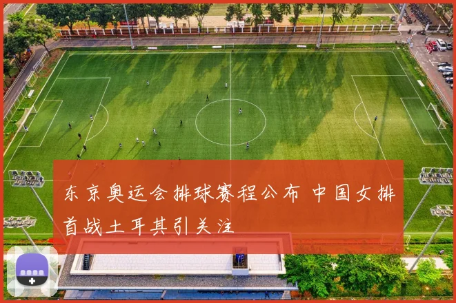 东京奥运会排球赛程公布 中国女排首战土耳其引关注