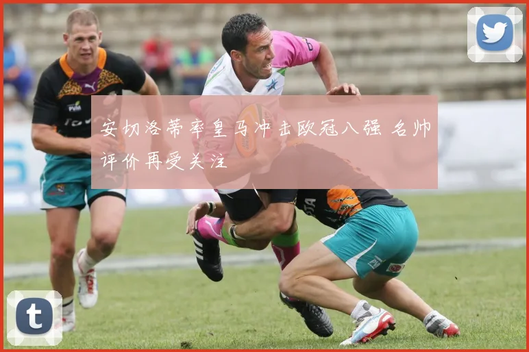 安切洛蒂率皇马冲击欧冠八强 名帅评价再受关注