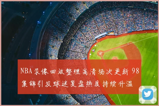 NBA录像回放整理高清场次更新 98集锦引发球迷复盘热度持续升温