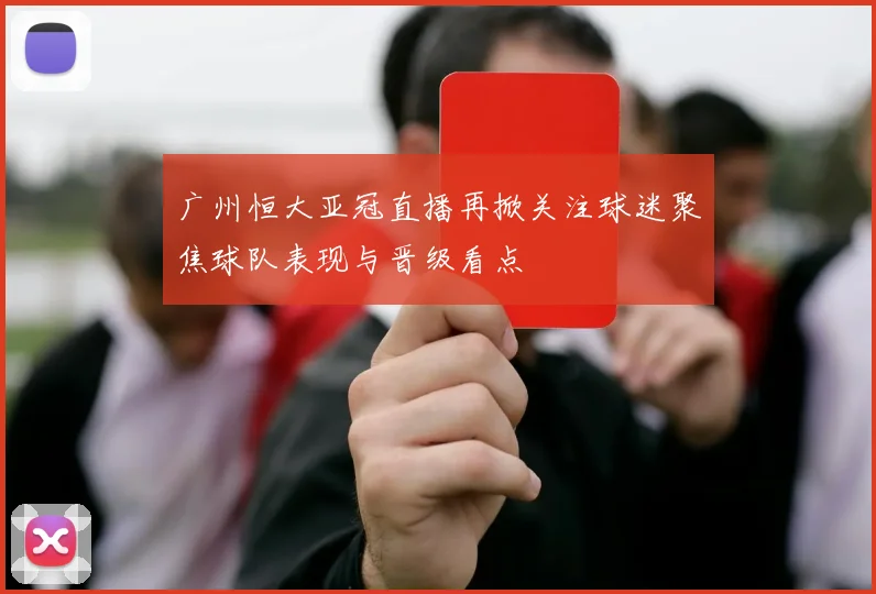 广州恒大亚冠直播再掀关注球迷聚焦球队表现与晋级看点