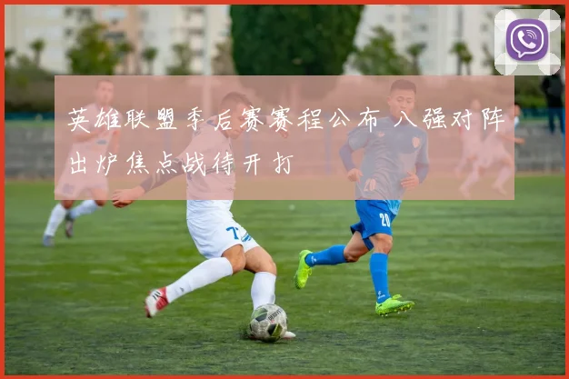英雄联盟季后赛赛程公布 八强对阵出炉焦点战待开打