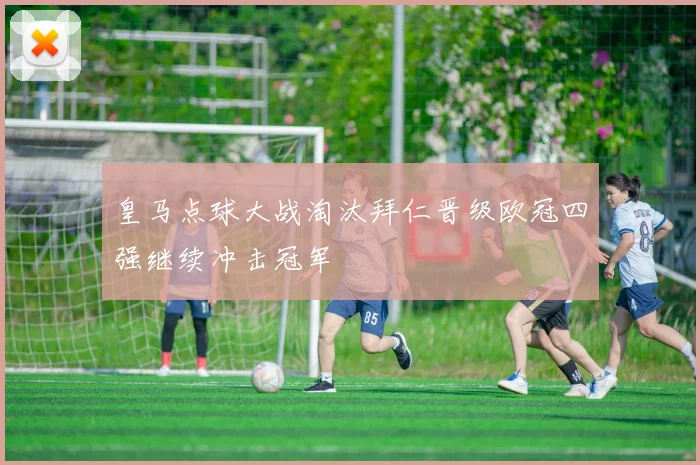 皇马点球大战淘汰拜仁晋级欧冠四强继续冲击冠军