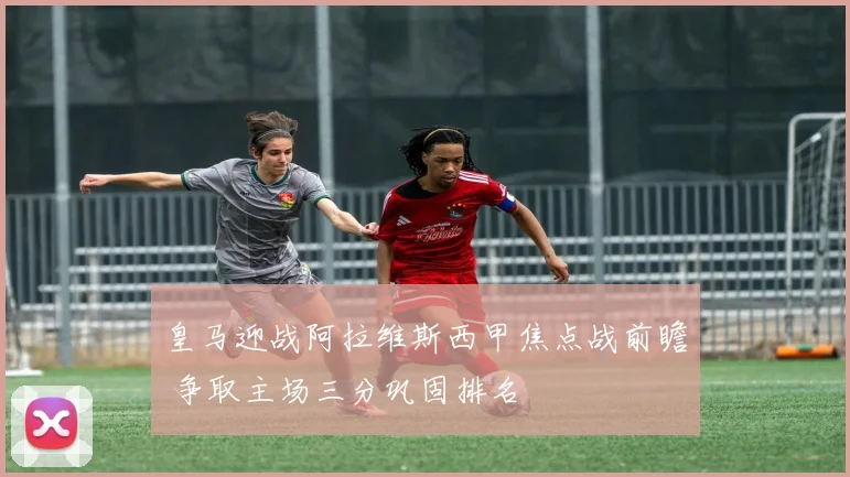 皇马迎战阿拉维斯西甲焦点战前瞻 争取主场三分巩固排名