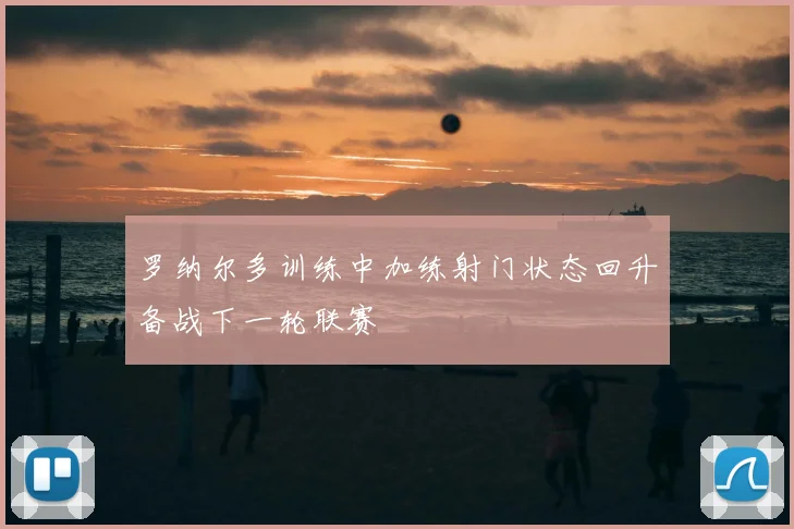 罗纳尔多训练中加练射门状态回升备战下一轮联赛