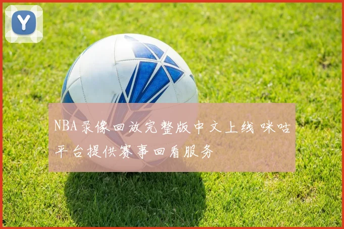 NBA录像回放完整版中文上线 咪咕平台提供赛事回看服务