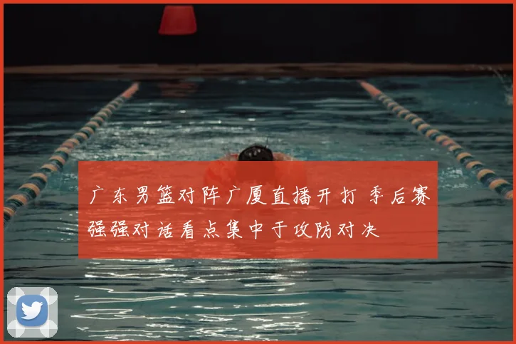 广东男篮对阵广厦直播开打 季后赛强强对话看点集中于攻防对决