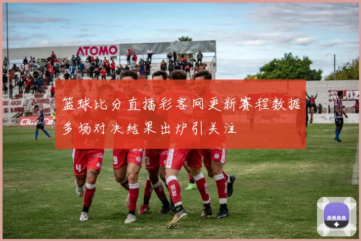 篮球比分直播彩客网更新赛程数据多场对决结果出炉引关注