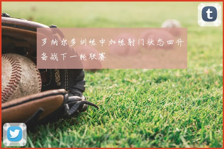 罗纳尔多训练中加练射门状态回升备战下一轮联赛