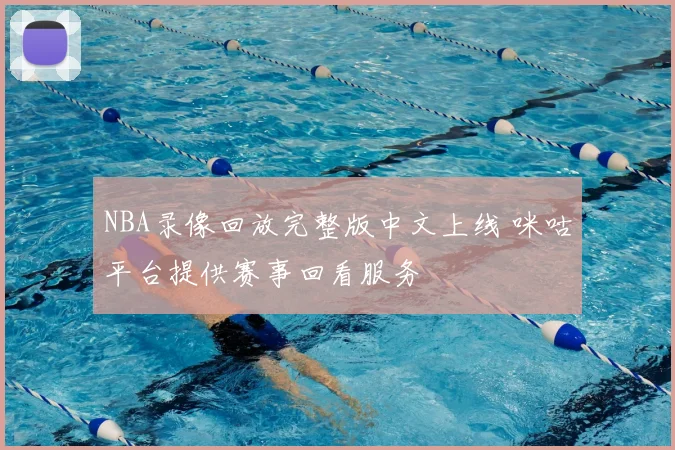 NBA录像回放完整版中文上线 咪咕平台提供赛事回看服务
