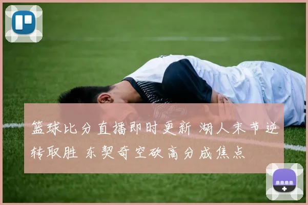 篮球比分直播即时更新 湖人末节逆转取胜 东契奇空砍高分成焦点