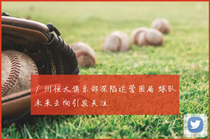 广州恒大俱乐部深陷运营困局 球队未来去向引发关注