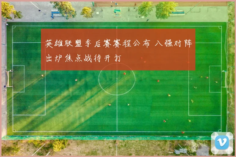 英雄联盟季后赛赛程公布 八强对阵出炉焦点战待开打