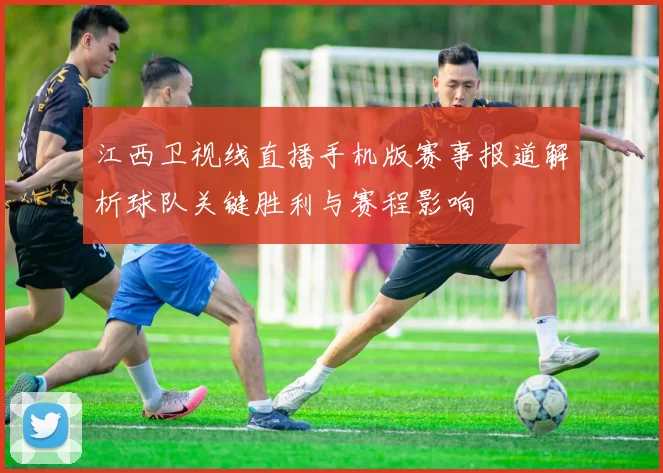 江西卫视线直播手机版赛事报道解析球队关键胜利与赛程影响