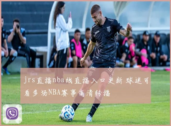 jrs直播nba线直播入口更新 球迷可看多场NBA赛事高清转播