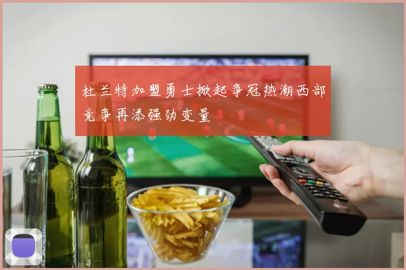 杜兰特加盟勇士掀起争冠热潮西部竞争再添强劲变量