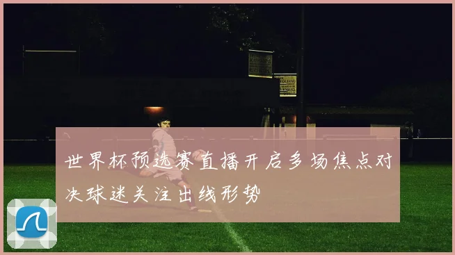 世界杯预选赛直播开启多场焦点对决球迷关注出线形势