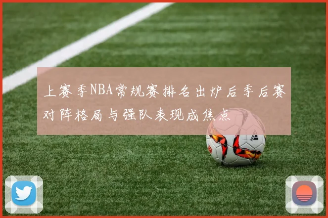 上赛季NBA常规赛排名出炉后季后赛对阵格局与强队表现成焦点