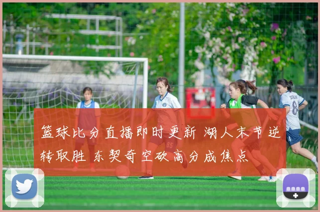 篮球比分直播即时更新 湖人末节逆转取胜 东契奇空砍高分成焦点