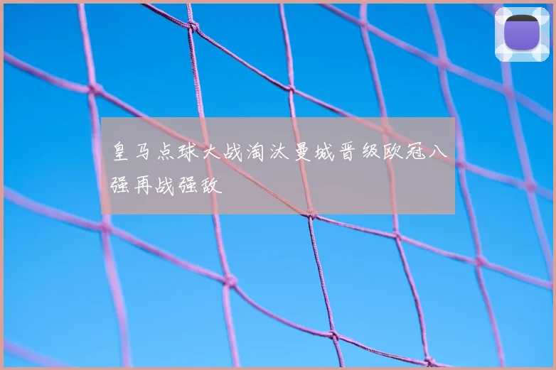 皇马点球大战淘汰曼城晋级欧冠八强再战强敌