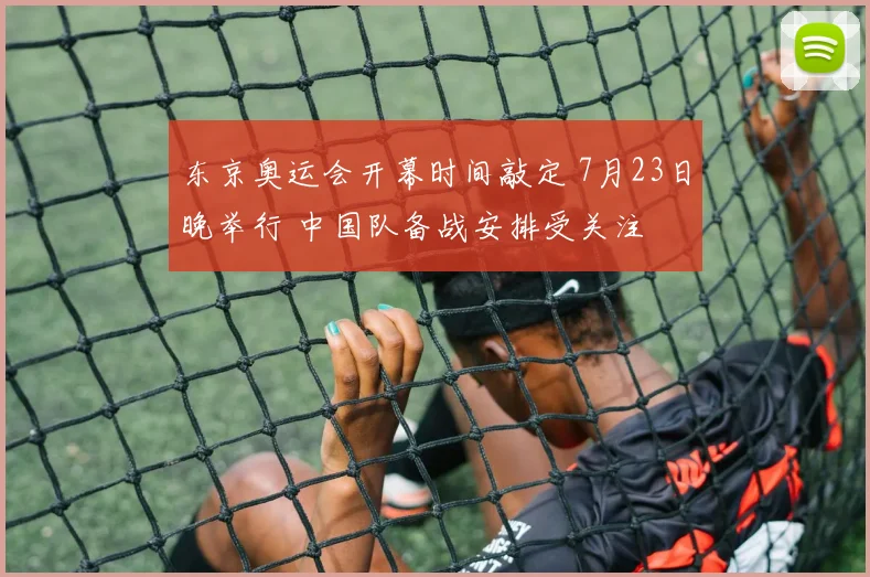东京奥运会开幕时间敲定 7月23日晚举行 中国队备战安排受关注