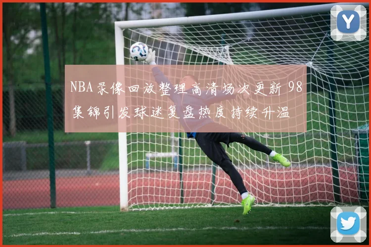 NBA录像回放整理高清场次更新 98集锦引发球迷复盘热度持续升温