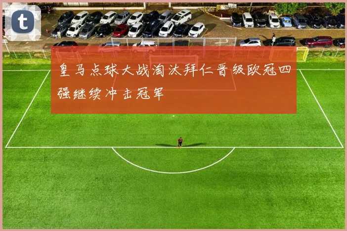 皇马点球大战淘汰拜仁晋级欧冠四强继续冲击冠军