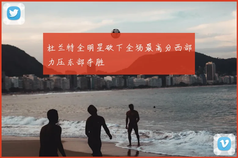 杜兰特全明星砍下全场最高分西部力压东部夺胜