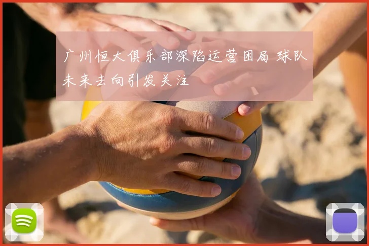 广州恒大俱乐部深陷运营困局 球队未来去向引发关注